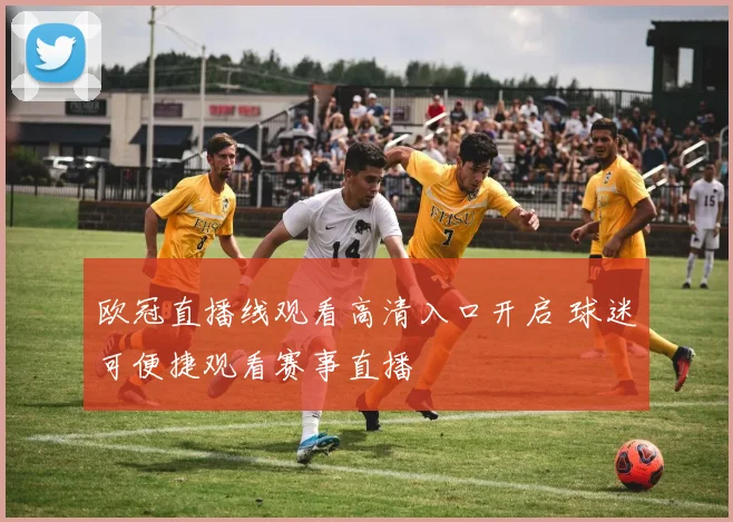 欧冠直播线观看高清入口开启 球迷可便捷观看赛事直播