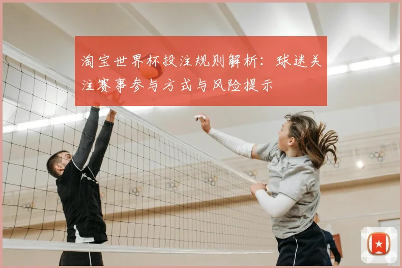 淘宝世界杯投注规则解析:球迷关注赛事参与方式与风险提示
