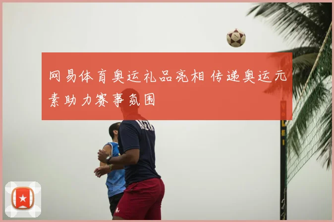 网易体育奥运礼品亮相 传递奥运元素助力赛事氛围