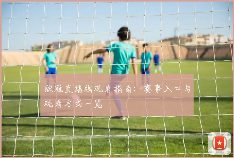欧冠直播线观看指南:赛事入口与观看方式一览
