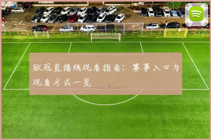 欧冠直播线观看指南:赛事入口与观看方式一览