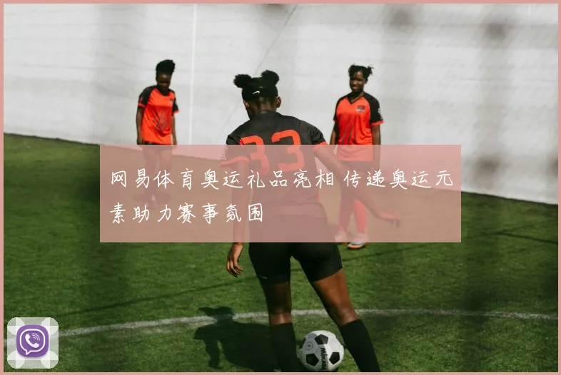 网易体育奥运礼品亮相 传递奥运元素助力赛事氛围